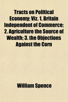 Book cover for Tracts on Political Economy; Viz. 1. Britain Independent of Commerce 2. Agriculture the Source of Wealth 3. the Objections Against the Corn Bill Refuted 4. Speech on the East India Trade with Prefatory Remarks on the Causes and Cure of
