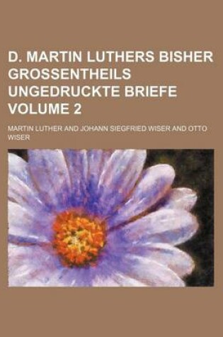 Cover of D. Martin Luthers Bisher Grossentheils Ungedruckte Briefe Volume 2