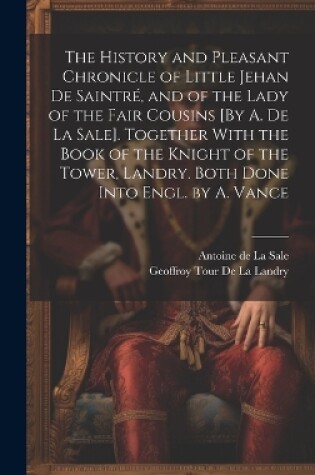 Cover of The History and Pleasant Chronicle of Little Jehan De Saintré, and of the Lady of the Fair Cousins [By A. De La Sale]. Together With the Book of the Knight of the Tower, Landry. Both Done Into Engl. by A. Vance