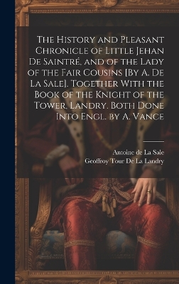 Book cover for The History and Pleasant Chronicle of Little Jehan De Saintré, and of the Lady of the Fair Cousins [By A. De La Sale]. Together With the Book of the Knight of the Tower, Landry. Both Done Into Engl. by A. Vance