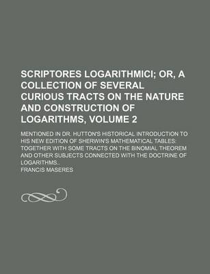 Book cover for Scriptores Logarithmici Volume 2; Or, a Collection of Several Curious Tracts on the Nature and Construction of Logarithms, . Mentioned in Dr. Hutton's Historical Introduction to His New Edition of Sherwin's Mathematical Tables Together with Some Tracts on