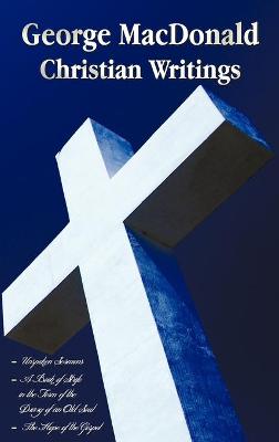 Cover of George MacDonald - Christian Writings (complete and Unabridged) Unspoken Sermons by George Macdonald Series I, Ii, Iii in One Volume, A Book of Strife in the Form of the Diary of an Old Soul and The Hope of the Gospel