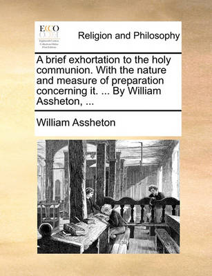 Book cover for A brief exhortation to the holy communion. With the nature and measure of preparation concerning it. ... By William Assheton, ...