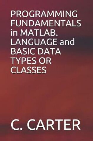 Cover of PROGRAMMING FUNDAMENTALS in MATLAB. LANGUAGE and BASIC DATA TYPES OR CLASSES