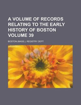 Book cover for A Volume of Records Relating to the Early History of Boston Volume 39