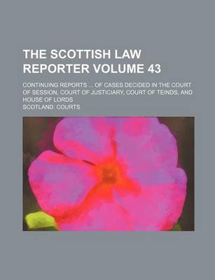 Book cover for The Scottish Law Reporter Volume 43; Continuing Reports ... of Cases Decided in the Court of Session, Court of Justiciary, Court of Teinds, and House of Lords