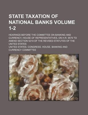 Book cover for State Taxation of National Banks; Hearings Before the Committee on Banking and Currency, House of Representatives, on H.R. 9579 to Amend Section 5219