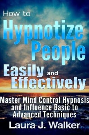 Cover of How to Hypnotize People Easily and Effectively: Master Mind Control Hypnosis and Influence Basic to Advanced Techniques