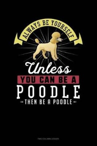 Cover of Always Be Yourself Unless You Can Be a Poodle Then Be a Poodle