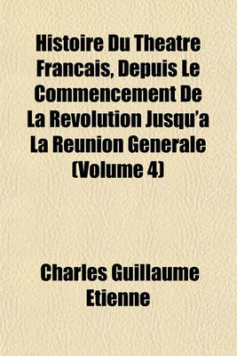 Book cover for Histoire Du Theatre Francais, Depuis Le Commencement de La Revolution Jusqu'a La Reunion Generale (Volume 4)