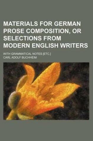 Cover of Materials for German Prose Composition, or Selections from Modern English Writers; With Grammatical Notes [Etc.]