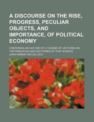 Book cover for A Discourse on the Rise, Progress, Peculiar Objects, and Importance, of Political Economy; Containing an Outline of a Course of Lectures on the Principles and Doctrines of That Science