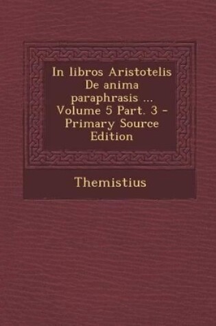 Cover of In Libros Aristotelis de Anima Paraphrasis ... Volume 5 Part. 3 - Primary Source Edition