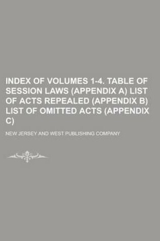 Cover of Index of Volumes 1-4. Table of Session Laws (Appendix A) List of Acts Repealed (Appendix B) List of Omitted Acts (Appendix C)