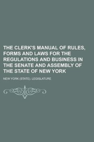 Cover of The Clerk's Manual of Rules, Forms and Laws for the Regulations and Business in the Senate and Assembly of the State of New York