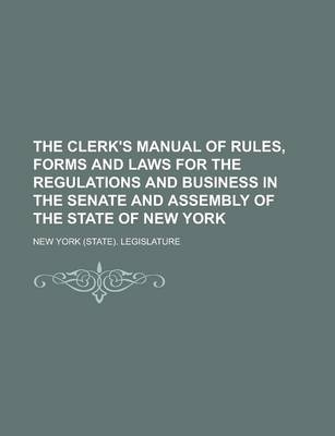 Book cover for The Clerk's Manual of Rules, Forms and Laws for the Regulations and Business in the Senate and Assembly of the State of New York