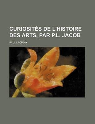 Book cover for Curiosites de L'Histoire Des Arts, Par P.L. Jacob