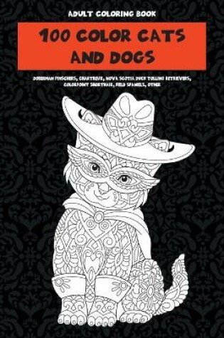 Cover of 100 Color Cats and Dogs - Adult Coloring Book - Doberman Pinschers, Chartreux, Nova Scotia Duck Tolling Retrievers, Colorpoint Shorthair, Field Spaniels, other