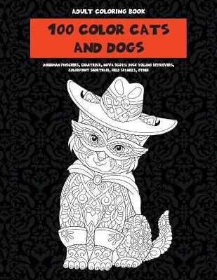 Cover of 100 Color Cats and Dogs - Adult Coloring Book - Doberman Pinschers, Chartreux, Nova Scotia Duck Tolling Retrievers, Colorpoint Shorthair, Field Spaniels, other