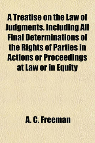 Cover of A Treatise on the Law of Judgments. Including All Final Determinations of the Rights of Parties in Actions or Proceedings at Law or in Equity