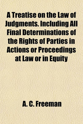 Book cover for A Treatise on the Law of Judgments. Including All Final Determinations of the Rights of Parties in Actions or Proceedings at Law or in Equity