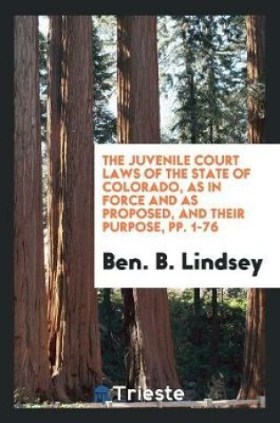 Cover of The Juvenile Court Laws of the State of Colorado, as in Force and as Proposed, and Their Purpose, Pp. 1-76