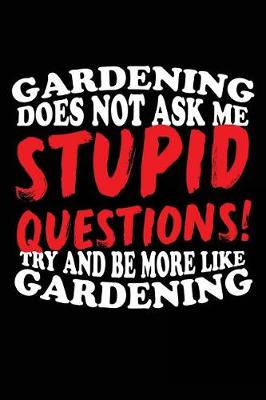 Book cover for Gardening Does Not Ask Me Stupid Questions! Try And Be More Like Gardening