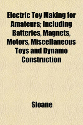 Cover of Electric Toy Making for Amateurs; Including Batteries, Magnets, Motors, Miscellaneous Toys and Dynamo Construction