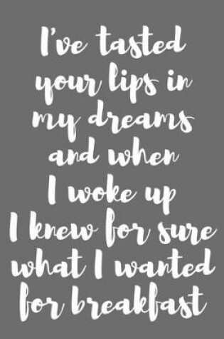 Cover of I�ve Tasted Your Lips in My Dreams and When I Woke Up, I Knew for Sure What I Wanted for Breakfast.