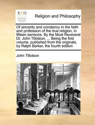 Book cover for Of Sincerity and Constancy in the Faith and Profession of the True Religion, in Fifteen Sermons. by the Most Reverend Dr. John Tillotson, ... Being the First Volume, Published from the Originals, by Ralph Barker, the Fourth Edition