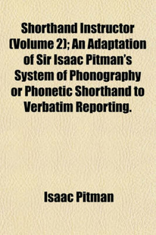 Cover of Shorthand Instructor (Volume 2); An Adaptation of Sir Isaac Pitman's System of Phonography or Phonetic Shorthand to Verbatim Reporting.