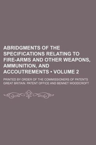 Cover of Abridgments of the Specifications Relating to Fire-Arms and Other Weapons, Ammunition, and Accoutrements (Volume 2); Printed by Order of the Commissioners of Patents