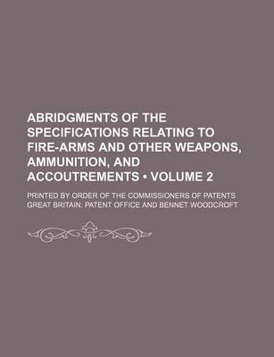 Book cover for Abridgments of the Specifications Relating to Fire-Arms and Other Weapons, Ammunition, and Accoutrements (Volume 2); Printed by Order of the Commissioners of Patents