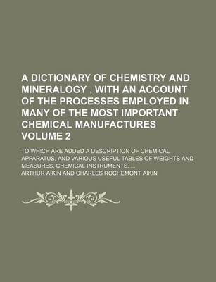 Book cover for A Dictionary of Chemistry and Mineralogy, with an Account of the Processes Employed in Many of the Most Important Chemical Manufactures Volume 2; To Which Are Added a Description of Chemical Apparatus, and Various Useful Tables of Weights and Measures,