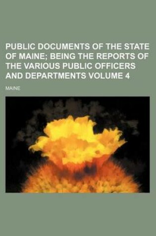 Cover of Public Documents of the State of Maine Volume 4; Being the Reports of the Various Public Officers and Departments