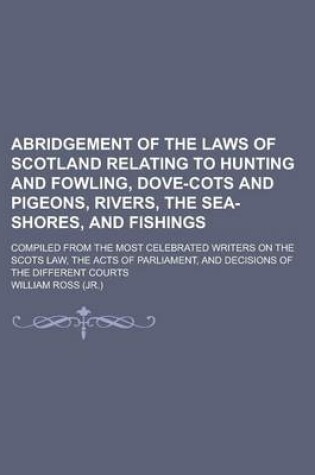 Cover of Abridgement of the Laws of Scotland Relating to Hunting and Fowling, Dove-Cots and Pigeons, Rivers, the Sea-Shores, and Fishings; Compiled from the Mo