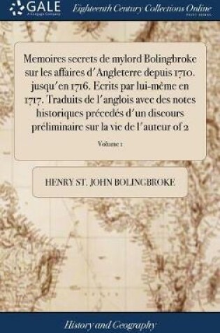 Cover of Memoires Secrets de Mylord Bolingbroke Sur Les Affaires d'Angleterre Depuis 1710. Jusqu'en 1716. Ecrits Par Lui-Meme En 1717. Traduits de l'Anglois Avec Des Notes Historiques Precedes d'Un Discours Preliminaire Sur La Vie de l'Auteur of 2; Volume 1