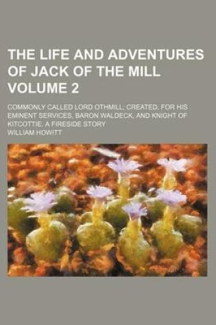 Cover of The Life and Adventures of Jack of the Mill Volume 2; Commonly Called Lord Othmill Created, for His Eminent Services, Baron Waldeck, and Knight of Kitcottie. a Fireside Story