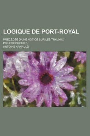 Cover of Logique de Port-Royal; Precedee D'Une Notice Sur Les Travaux Philosophiques