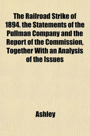 Cover of The Railroad Strike of 1894. the Statements of the Pullman Company and the Report of the Commission, Together with an Analysis of the Issues