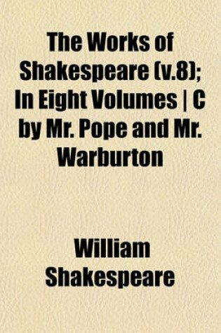 Cover of The Works of Shakespeare (V.8); In Eight Volumes - C by Mr. Pope and Mr. Warburton