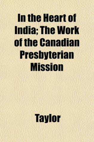 Cover of In the Heart of India; The Work of the Canadian Presbyterian Mission