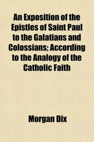 Cover of An Exposition of the Epistles of Saint Paul to the Galatians and Colossians; According to the Analogy of the Catholic Faith