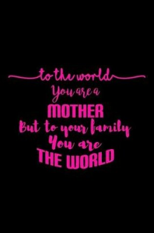 Cover of To The World, You are A Mother But to Your Family, You are The World