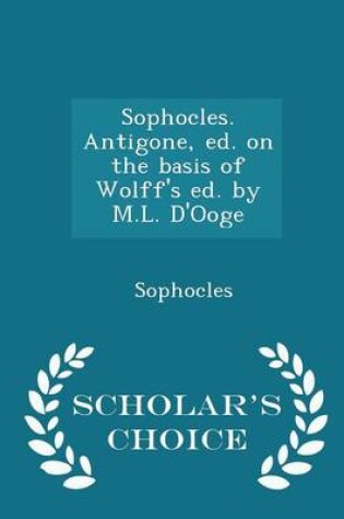 Cover of Sophocles. Antigone, Ed. on the Basis of Wolff's Ed. by M.L. d'Ooge - Scholar's Choice Edition