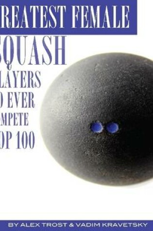 Cover of Greatest Female Squash Players to Ever Compete: Top 100