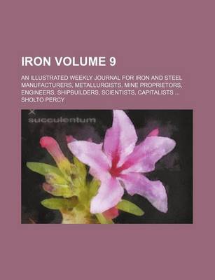 Book cover for Iron Volume 9; An Illustrated Weekly Journal for Iron and Steel Manufacturers, Metallurgists, Mine Proprietors, Engineers, Shipbuilders, Scientists, Capitalists