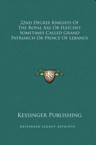 Cover of 22nd Degree Knights of the Royal Axe or Hatchet Sometimes Called Grand Patriarch or Prince of Lebanus