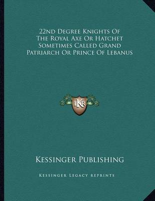 Book cover for 22nd Degree Knights of the Royal Axe or Hatchet Sometimes Called Grand Patriarch or Prince of Lebanus