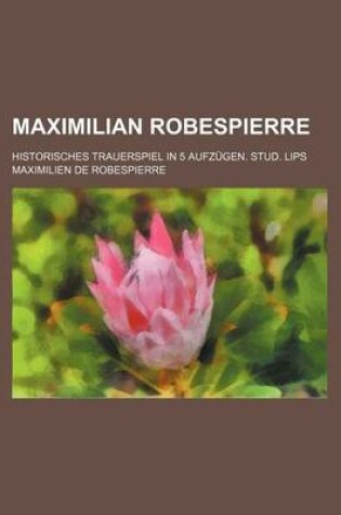 Cover of Maximilian Robespierre; Historisches Trauerspiel in 5 Aufzugen. Stud. Lips